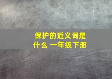 保护的近义词是什么 一年级下册